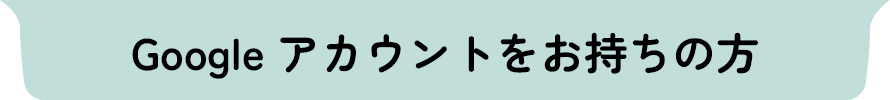Googleアカウントをお持ちの方
