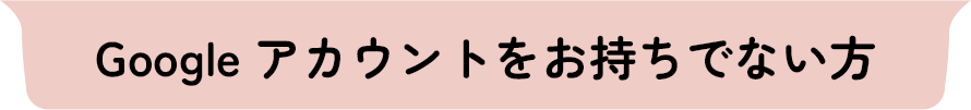 Googleアカウントをお持ちでない方