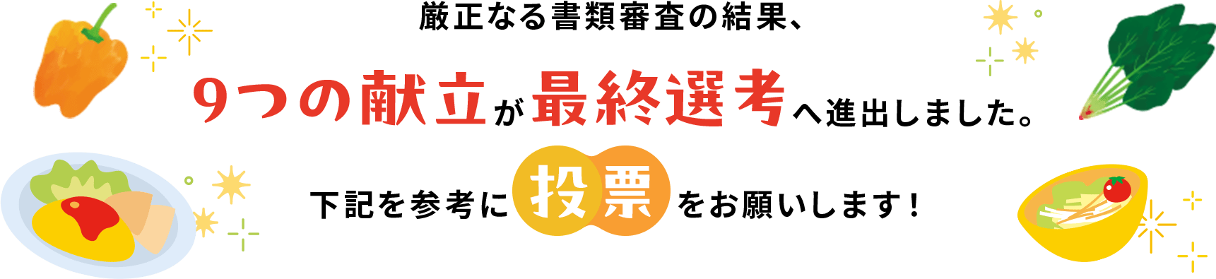 厳正なる書類審査の結果、9つの献立が最終選考へ進出しました。下記を参考に投票をお願いします!